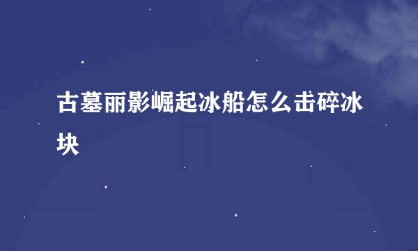 古墓丽影崛起冰船怎么击碎冰块