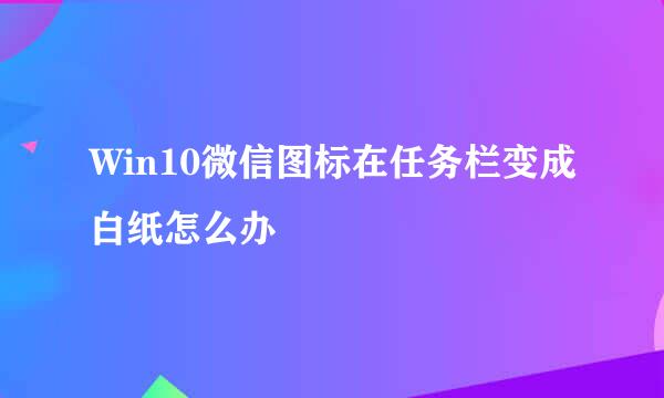 Win10微信图标在任务栏变成白纸怎么办
