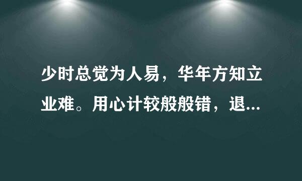 少时总觉为人易，华年方知立业难。用心计较般般错，退步思量事事难.这是谁写的？？？”