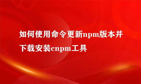 如何使用命令更新npm版本并下载安装cnpm工具