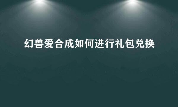 幻兽爱合成如何进行礼包兑换