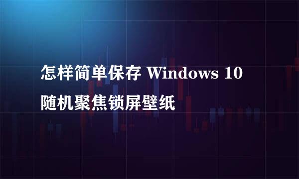 怎样简单保存 Windows 10 随机聚焦锁屏壁纸