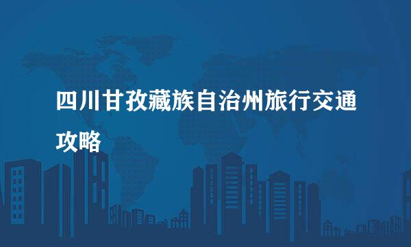 四川甘孜藏族自治州旅行交通攻略