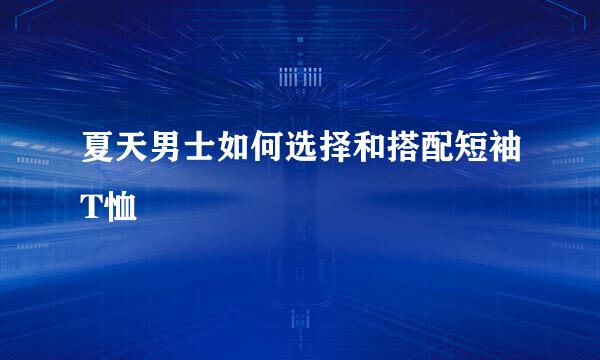 夏天男士如何选择和搭配短袖T恤