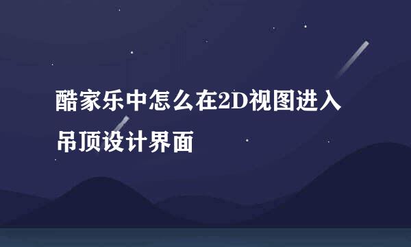 酷家乐中怎么在2D视图进入吊顶设计界面