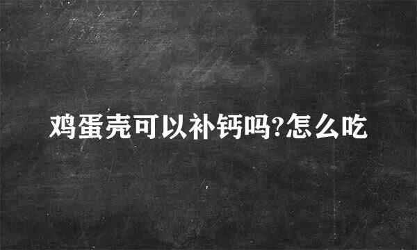 鸡蛋壳可以补钙吗?怎么吃