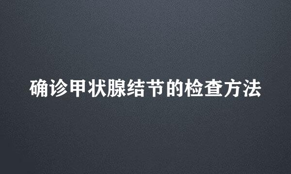 确诊甲状腺结节的检查方法
