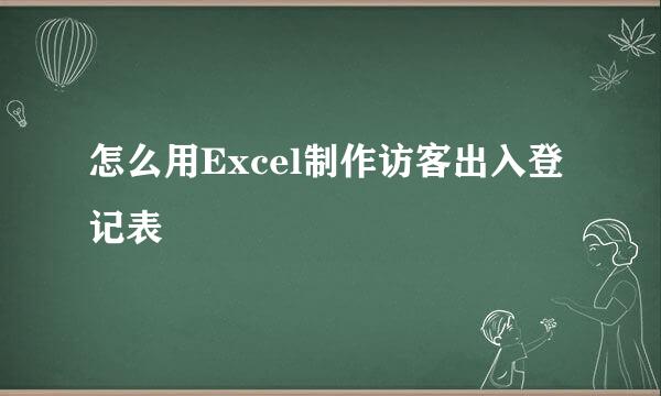 怎么用Excel制作访客出入登记表