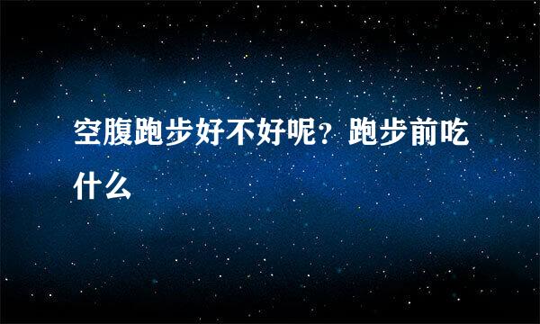 空腹跑步好不好呢？跑步前吃什么