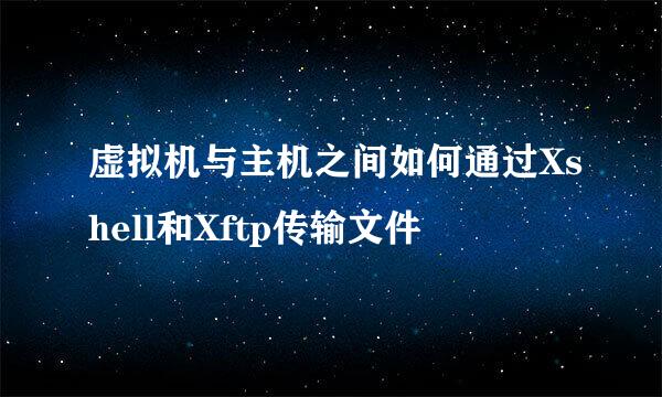 虚拟机与主机之间如何通过Xshell和Xftp传输文件