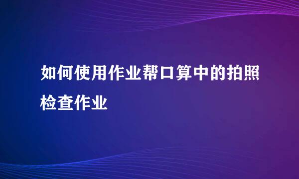 如何使用作业帮口算中的拍照检查作业