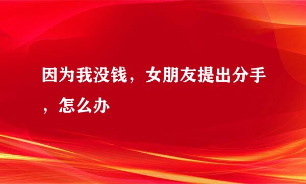 因为我没钱，女朋友提出分手，怎么办