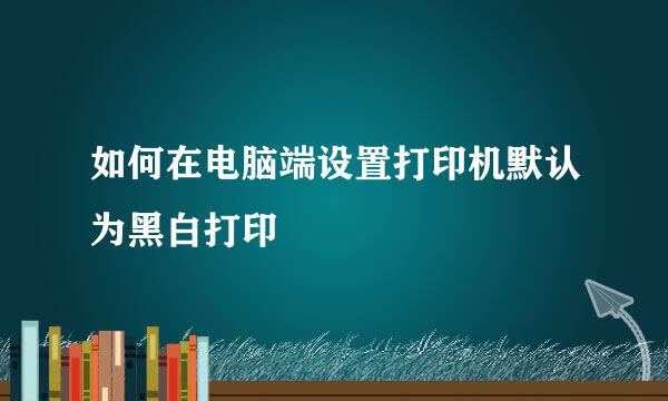 如何在电脑端设置打印机默认为黑白打印