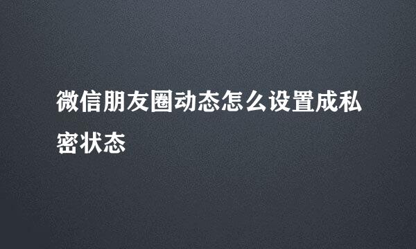 微信朋友圈动态怎么设置成私密状态