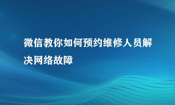微信教你如何预约维修人员解决网络故障