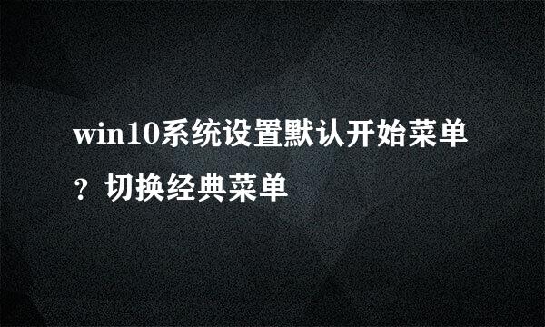 win10系统设置默认开始菜单？切换经典菜单