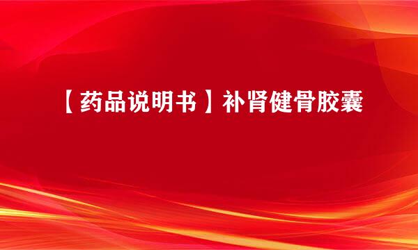 【药品说明书】补肾健骨胶囊