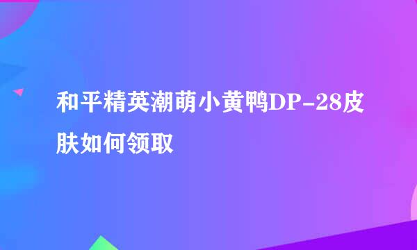 和平精英潮萌小黄鸭DP-28皮肤如何领取