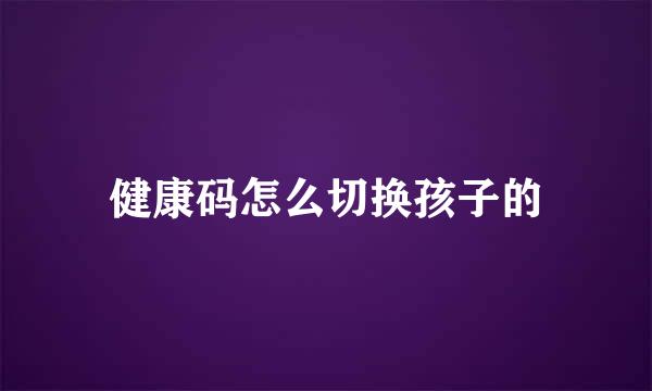 健康码怎么切换孩子的
