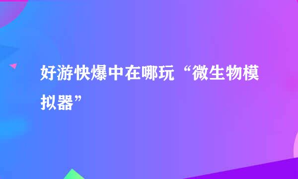 好游快爆中在哪玩“微生物模拟器”
