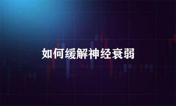 如何缓解神经衰弱