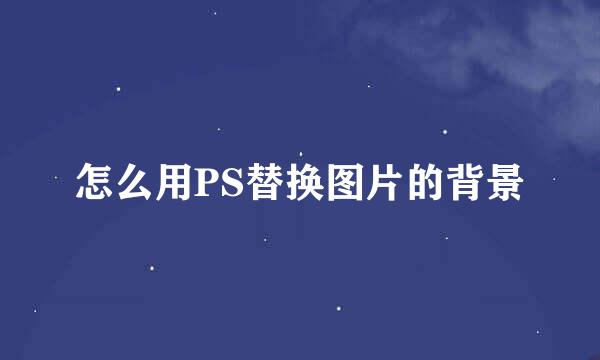 怎么用PS替换图片的背景