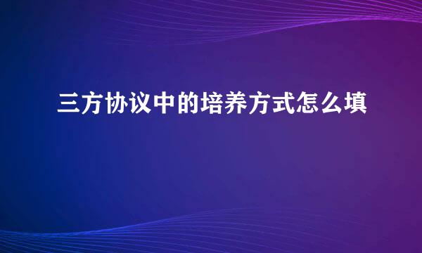 三方协议中的培养方式怎么填