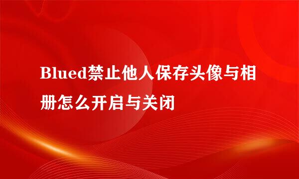Blued禁止他人保存头像与相册怎么开启与关闭