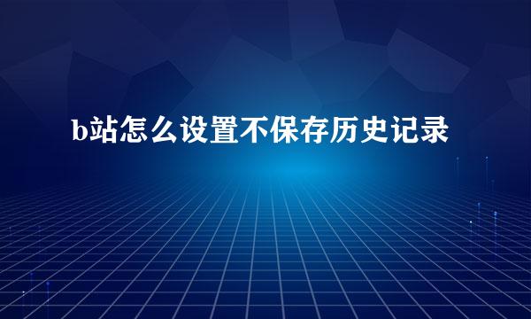 b站怎么设置不保存历史记录