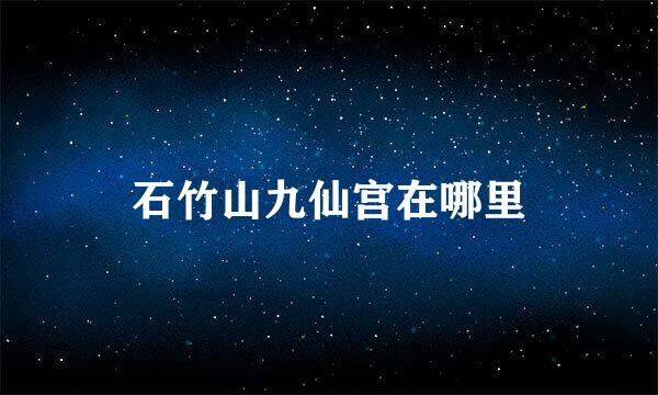 石竹山九仙宫在哪里