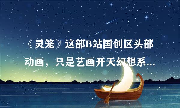 《灵笼》这部B站国创区头部动画，只是艺画开天幻想系列IP布局的开始