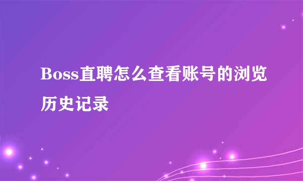 Boss直聘怎么查看账号的浏览历史记录