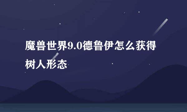 魔兽世界9.0德鲁伊怎么获得树人形态