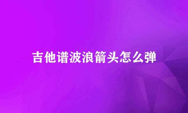 吉他谱波浪箭头怎么弹