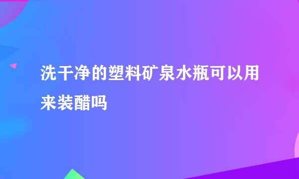 洗干净的塑料矿泉水瓶可以用来装醋吗