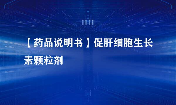 【药品说明书】促肝细胞生长素颗粒剂