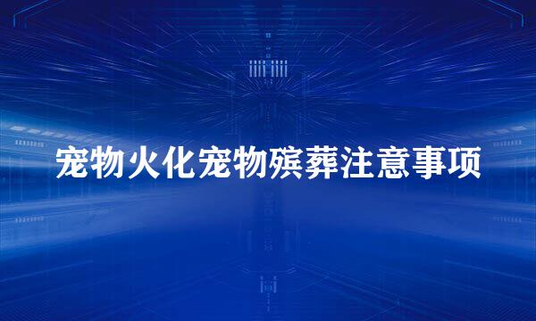 宠物火化宠物殡葬注意事项