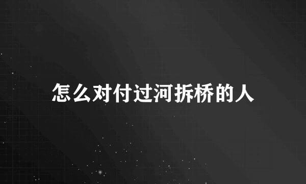 怎么对付过河拆桥的人