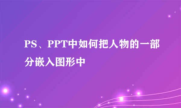 PS、PPT中如何把人物的一部分嵌入图形中