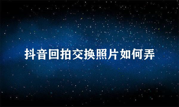 抖音回拍交换照片如何弄