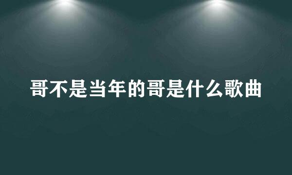哥不是当年的哥是什么歌曲