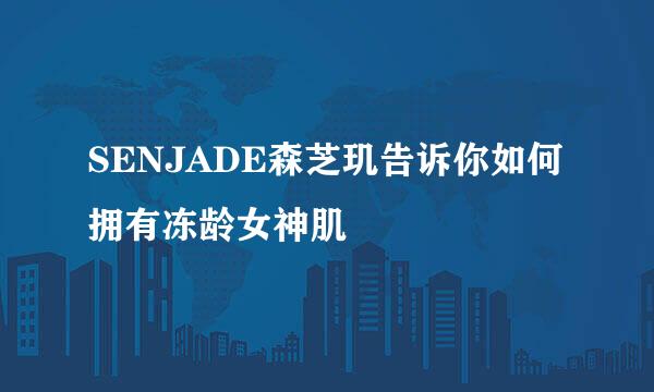 SENJADE森芝玑告诉你如何拥有冻龄女神肌