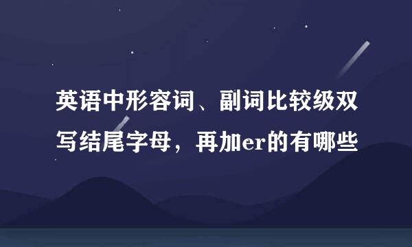 英语中形容词、副词比较级双写结尾字母，再加er的有哪些