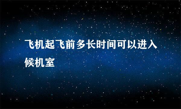飞机起飞前多长时间可以进入候机室