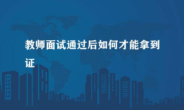 教师面试通过后如何才能拿到证