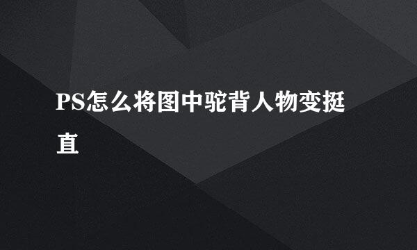 PS怎么将图中驼背人物变挺直
