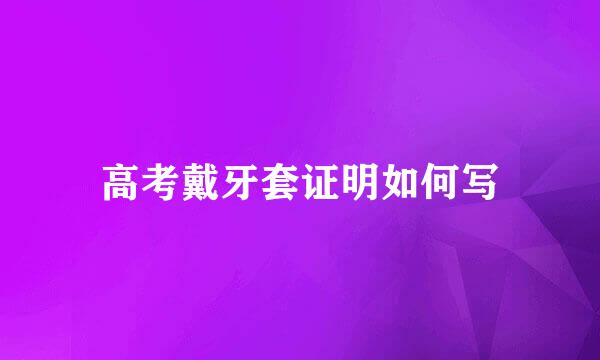 高考戴牙套证明如何写