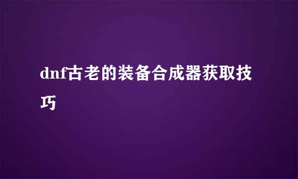 dnf古老的装备合成器获取技巧