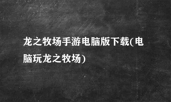 龙之牧场手游电脑版下载(电脑玩龙之牧场)