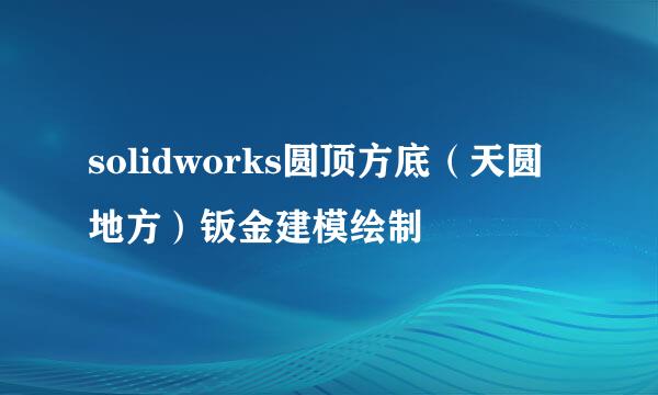 solidworks圆顶方底（天圆地方）钣金建模绘制